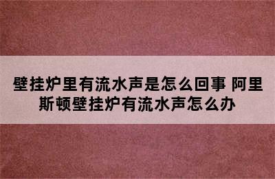 壁挂炉里有流水声是怎么回事 阿里斯顿壁挂炉有流水声怎么办